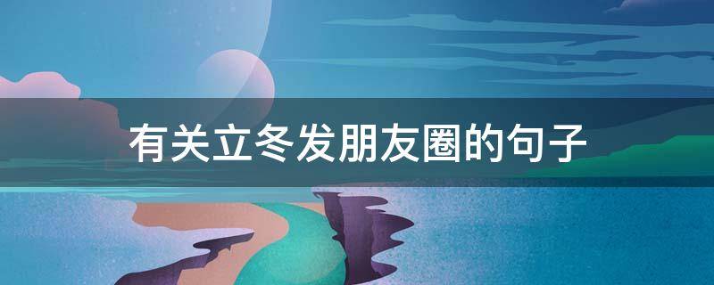 有关立冬发朋友圈的句子（立冬发朋友圈说说大全心情短语）