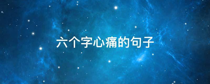 六个字心痛的句子（痛到心碎的句子六个字）