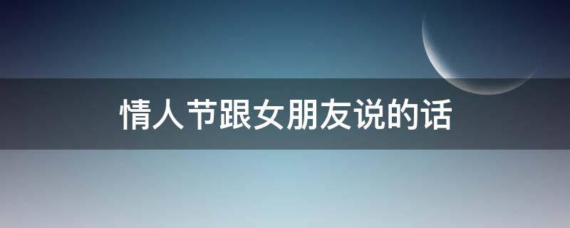 情人节跟女朋友说的话（情人节跟女朋友说的话500字）