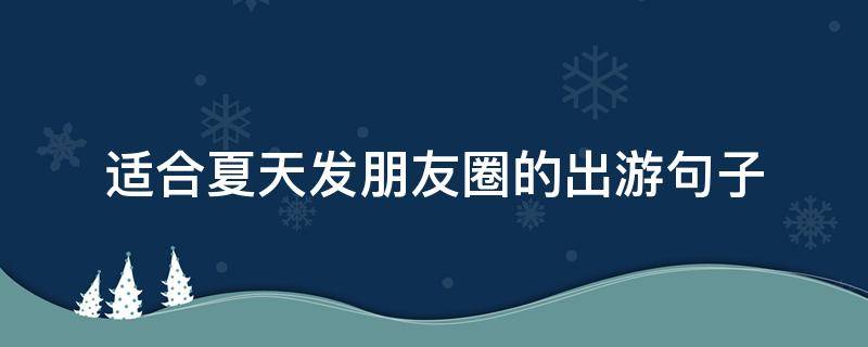 适合夏天发朋友圈的出游句子（夏天旅游发朋友圈的精美句子短句）