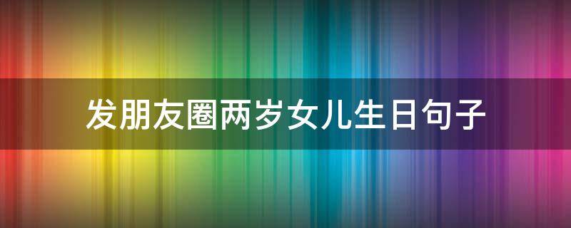 发朋友圈两岁女儿生日句子（女儿两周岁生日适合发朋友圈的句子）