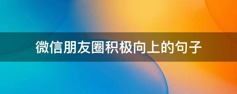 微信朋友圈积极向上的句子（微信朋友圈积极向上的短句）