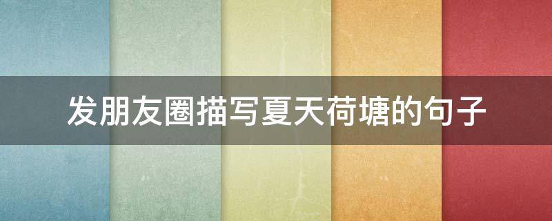 发朋友圈描写夏天荷塘的句子 荷塘发朋友圈的精美句子
