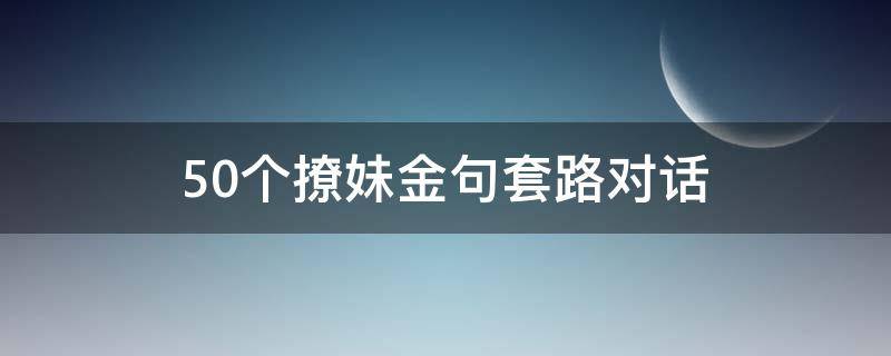 50个撩妹金句套路对话 撩妹经典语录套路