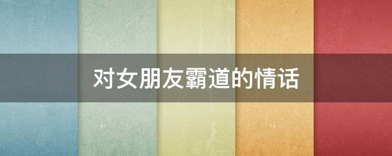 对女朋友霸道的情话 对女生说的霸道情话