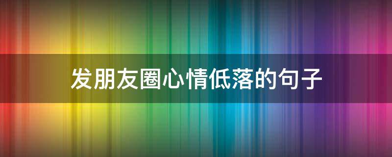 发朋友圈心情低落的句子（心情低落发朋友圈的短句）