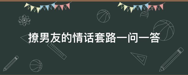 撩男友的情话套路一问一答 撩人套路情话给男朋友一句话