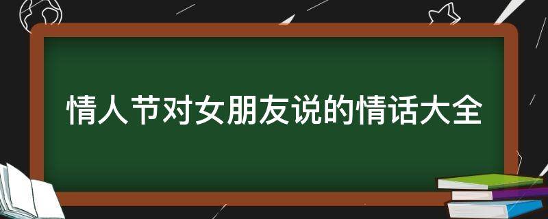 情人节对女朋友说的情话大全（情人节对女朋友说什么情话）