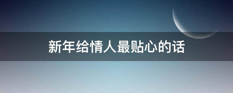新年给情人最贴心的话 新年给情人的暖心话