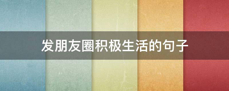 发朋友圈积极生活的句子 发朋友圈生活的句子短句