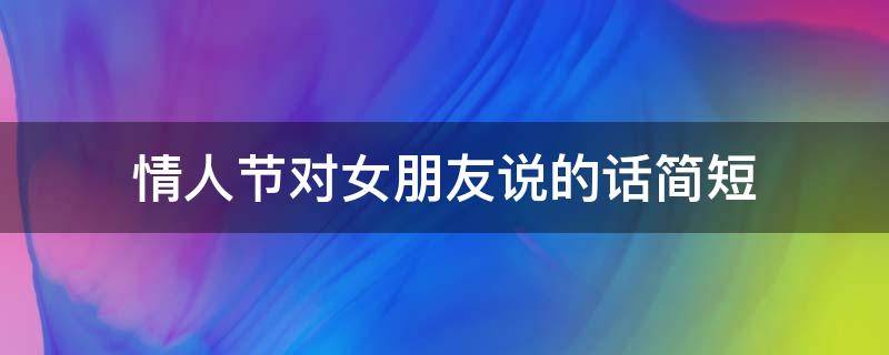 情人节对女朋友说的话简短（情人节给女朋友说的话语）