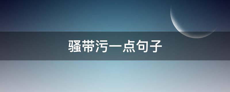 骚带污一点句子（带点小污撩人的句子）