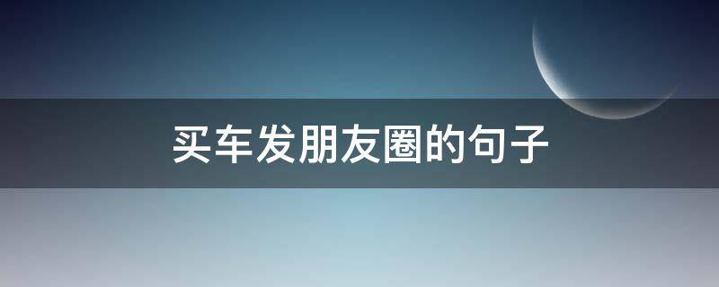买车发朋友圈的句子（买车发朋友圈的句子大全）