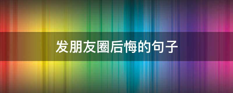 发朋友圈后悔的句子 发朋友圈后悔的句子有哪些