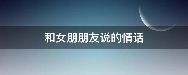 和女朋朋友说的情话 给女朋友说句情话