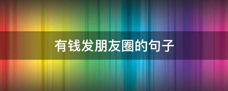 有钱发朋友圈的句子 有钱发朋友圈的说说