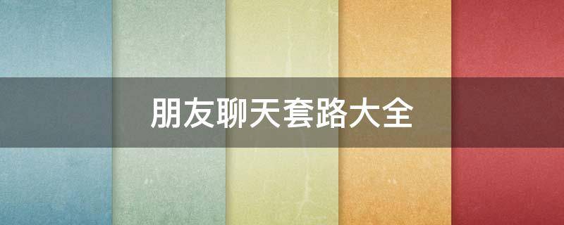 朋友聊天套路大全（朋友聊天时好玩的套路）