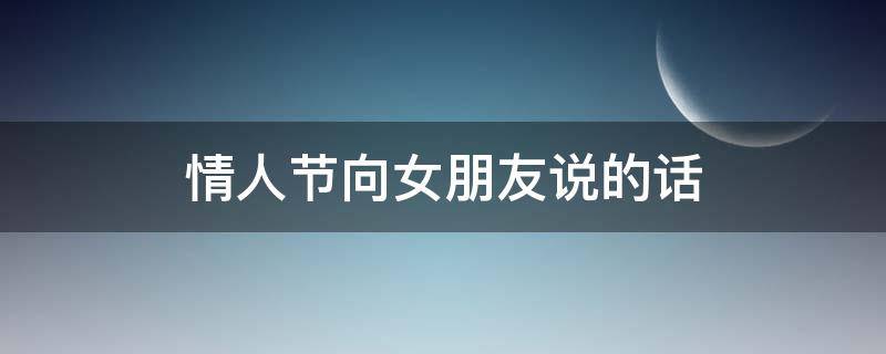 情人节向女朋友说的话（情人节和女朋友说的情话）