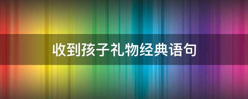 收到孩子礼物经典语句 儿童节收到礼物的句子