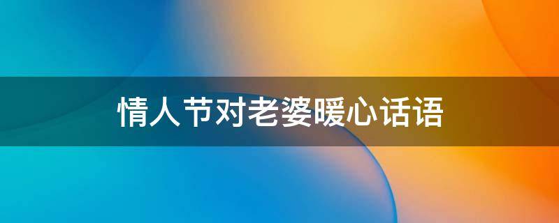 情人节对老婆暖心话语 情人节送给老婆的暖心的情话