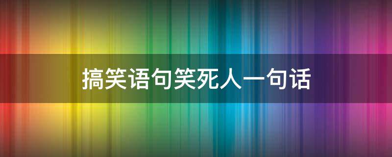 搞笑语句笑死人一句话 搞笑语句笑死人一句话的图片