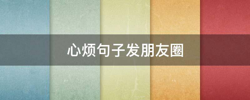 心烦句子发朋友圈（心烦的短句发个朋友圈）