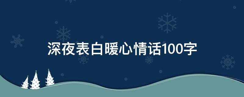 深夜表白暖心情话100字（深夜表白暖心情话长篇500字）