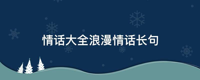 情话大全浪漫情话长句（情话大全浪漫情话长句300字数）