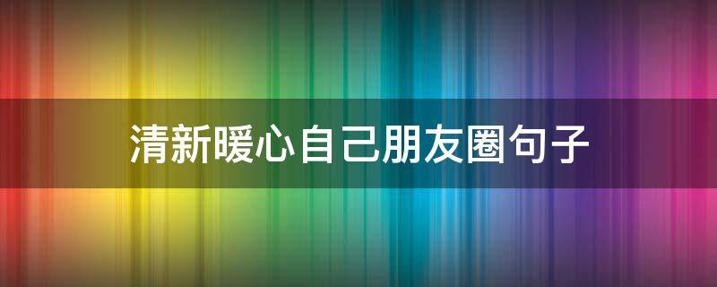 清新暖心自己朋友圈句子 朋友圈的暖心句子