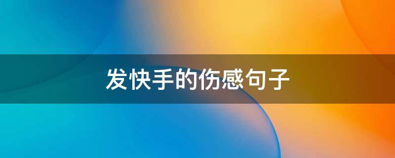 发快手的伤感句子（发快手的伤感句子 适合发快手的伤感说说）