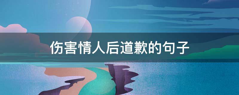 伤害情人后道歉的句子（让情人伤心了给情人道歉的话怎么说）