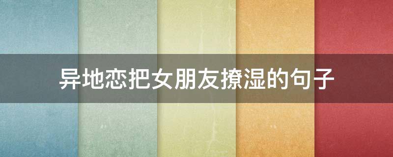 异地恋把女朋友撩湿的句子