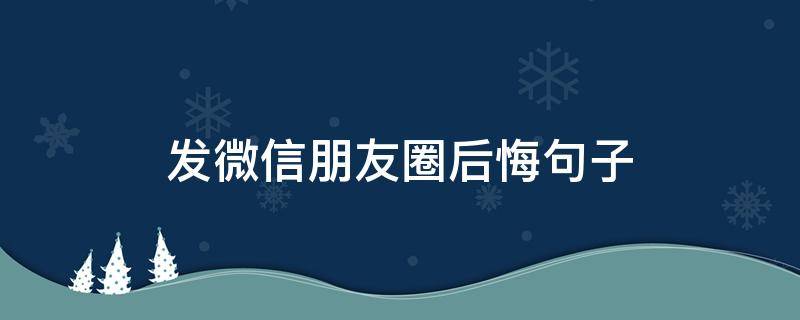发微信朋友圈后悔句子（自己后悔后该发朋友圈的话）
