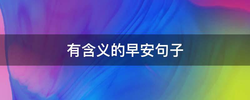 有含义的早安句子（表达早安的句子有哪些）