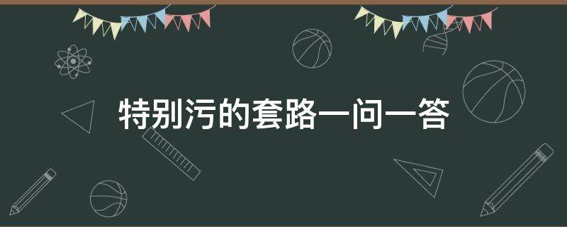 特别污的套路一问一答 污一点的套路