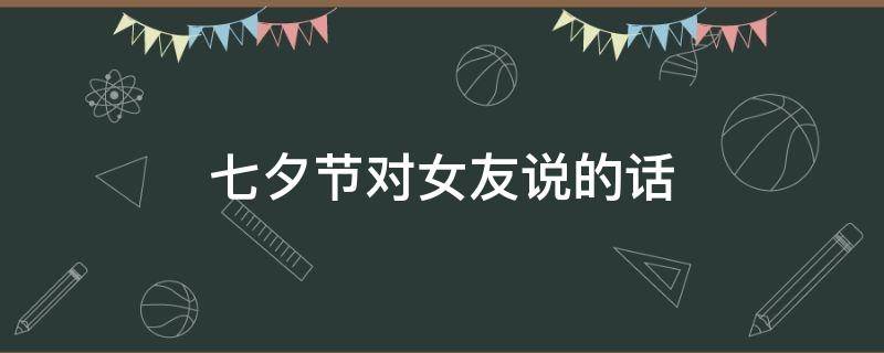 七夕节对女友说的话（七夕节对女友说的话短句）