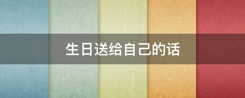 生日送给自己的话 生日送给自己的话简短