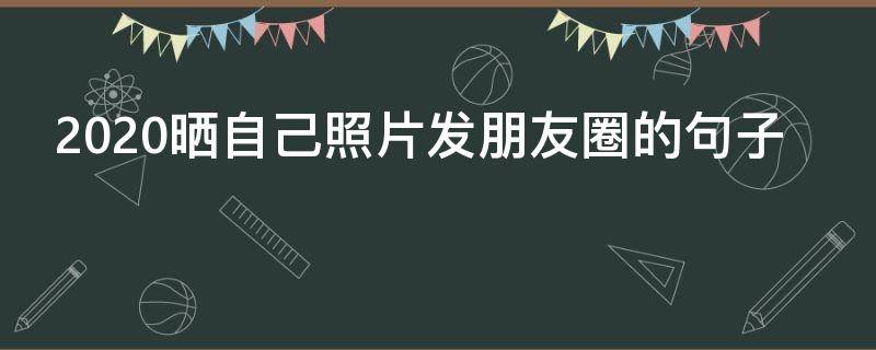 2020晒自己照片发朋友圈的句子（2020发朋友圈简短句子配自拍照）