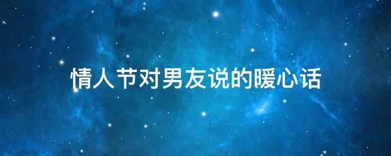 情人节对男友说的暖心话 情人节给男友一大段暖心的话