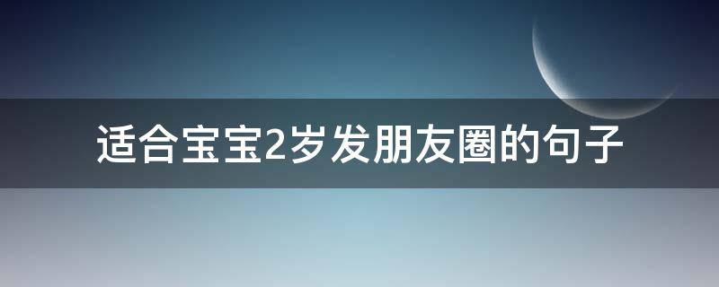 适合宝宝2岁发朋友圈的句子 2岁宝宝的说说发朋友圈