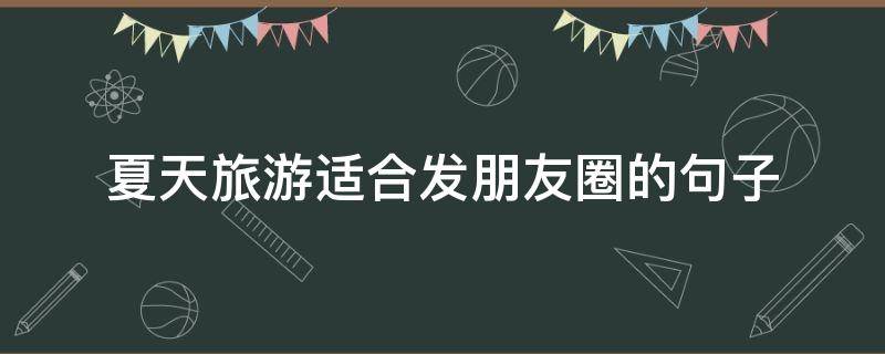 夏天旅游适合发朋友圈的句子（夏天旅游的朋友圈说说）