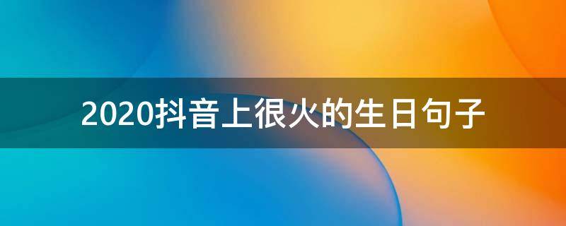 2020抖音上很火的生日句子（2020抖音生日快乐的句子）
