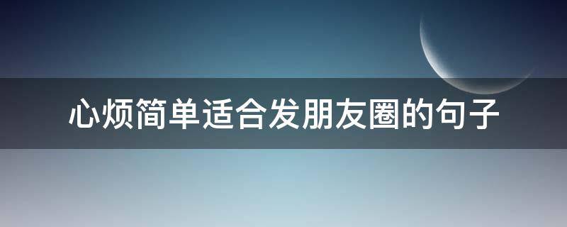 心烦简单适合发朋友圈的句子（适合心烦时发的朋友圈短句）