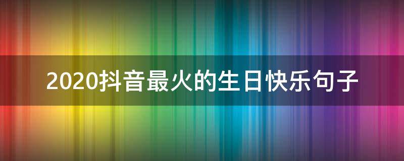 2020抖音最火的生日快乐句子 抖音2020最火生日祝福语的句子