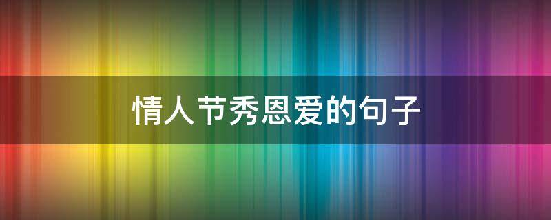 情人节秀恩爱的句子（情人节秀恩爱的句子简短）