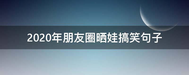 2020年朋友圈晒娃搞笑句子 晒娃搞笑朋友圈短句