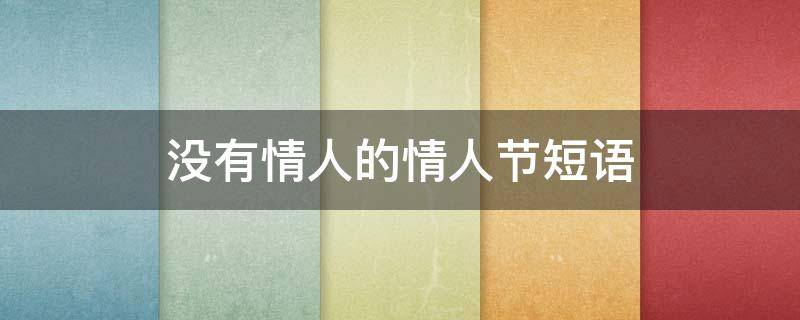 没有情人的情人节短语（没有情人的情人节话语 简洁的经典）