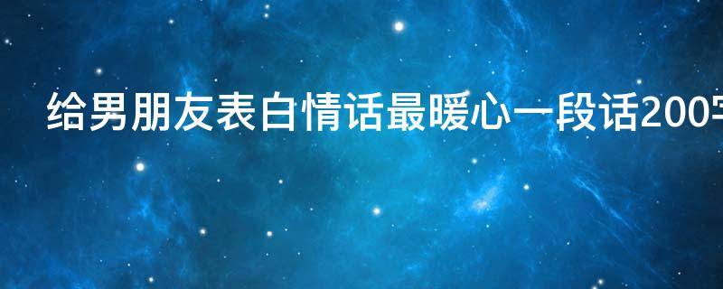 给男朋友表白情话最暖心一段话200字（给男朋友表白情话最暖心一段话200字左右）