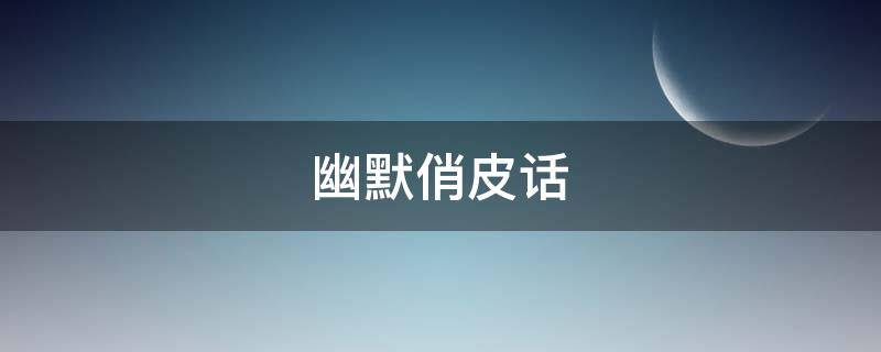 幽默俏皮话 感谢老师的话幽默俏皮话