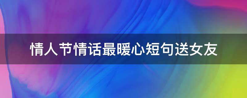情人节情话最暖心短句送女友 情人节送女友暖心的话